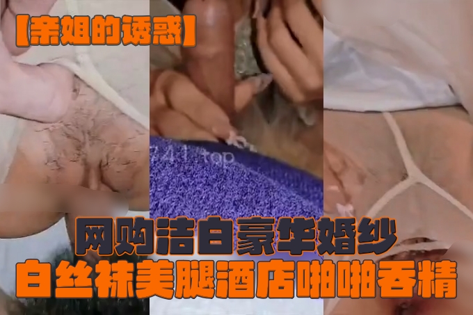 海角大神【亲姐的诱惑】12月新作！网购洁白豪华婚纱，白丝袜美腿酒店啪啪吞精