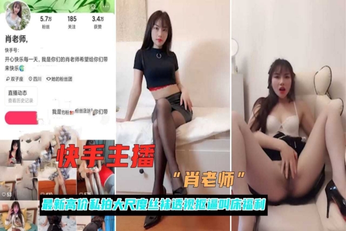 快手网红女主播肖老师黑料高价私拍黑丝无内露脸自慰流出_网红流出