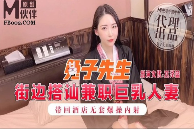 麻豆传媒&兔子先生联合出品之街边搭讪兼职巨乳人妻带回酒店无套爆操内射-宫泽蓝